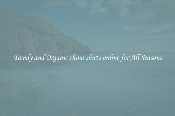 Trendy and Organic china shirts online for All Seasons