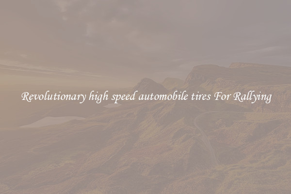 Revolutionary high speed automobile tires For Rallying
