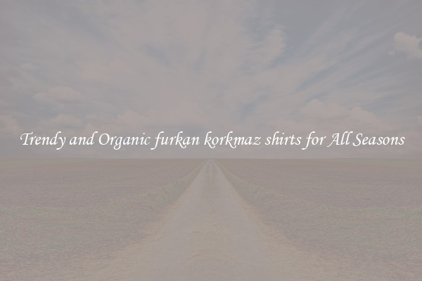 Trendy and Organic furkan korkmaz shirts for All Seasons