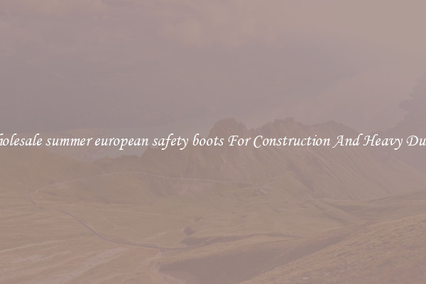 Buy Wholesale summer european safety boots For Construction And Heavy Duty Work