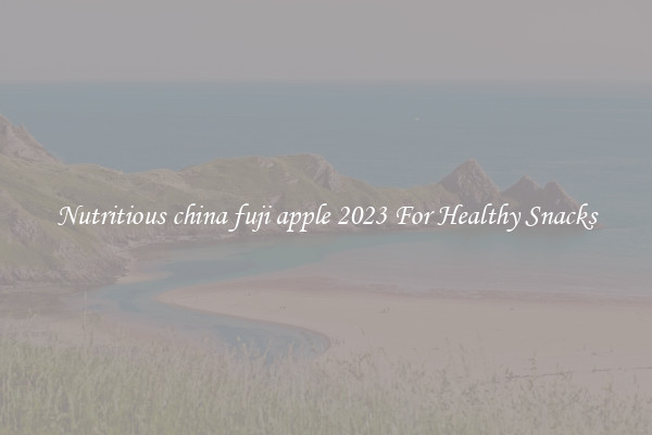 Nutritious china fuji apple 2023 For Healthy Snacks