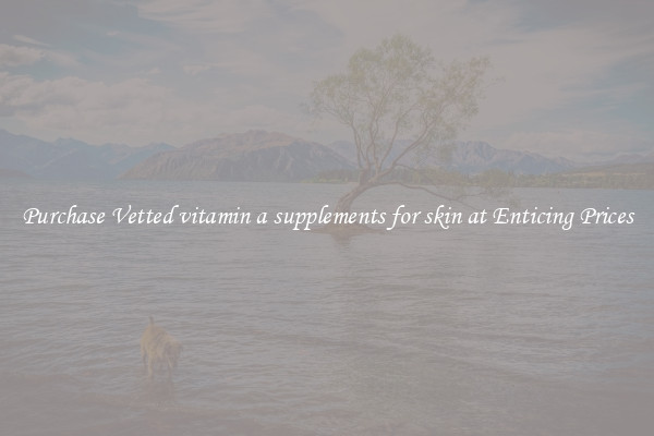 Purchase Vetted vitamin a supplements for skin at Enticing Prices