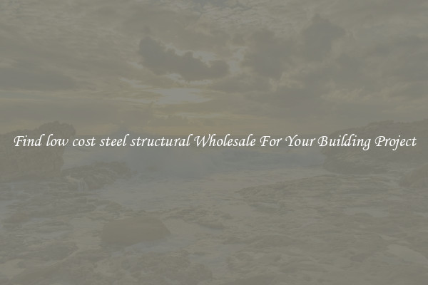 Find low cost steel structural Wholesale For Your Building Project