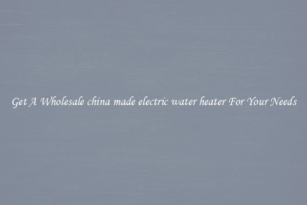 Get A Wholesale china made electric water heater For Your Needs