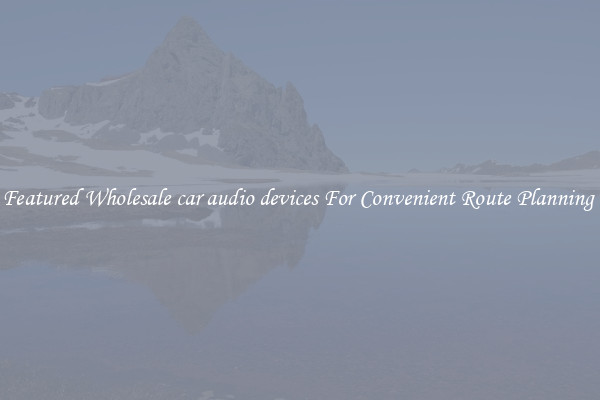 Featured Wholesale car audio devices For Convenient Route Planning 