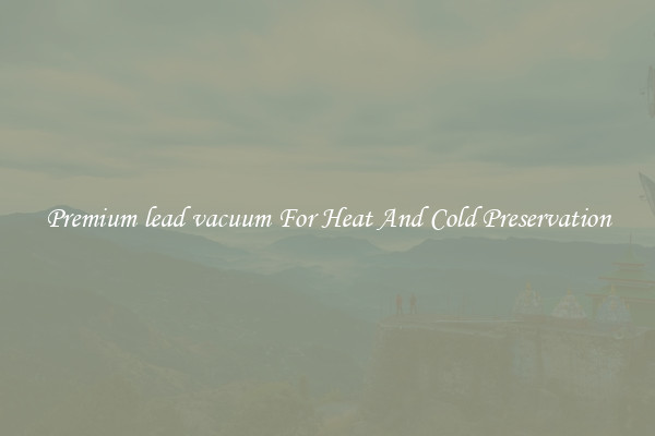 Premium lead vacuum For Heat And Cold Preservation