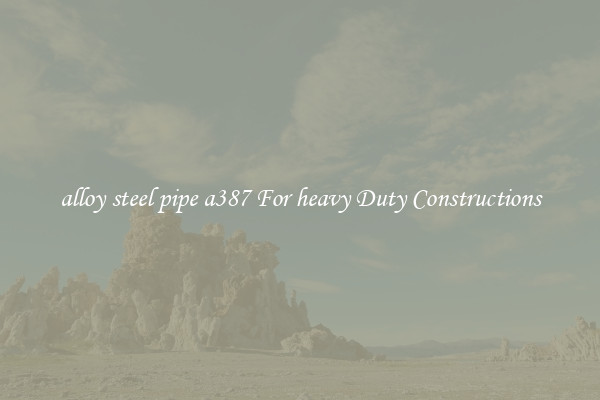 alloy steel pipe a387 For heavy Duty Constructions
