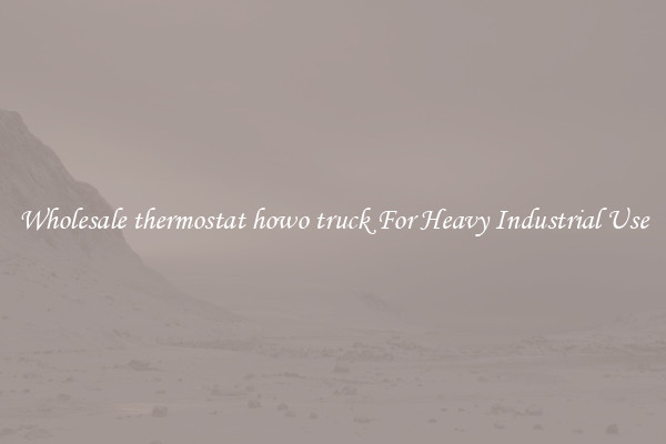 Wholesale thermostat howo truck For Heavy Industrial Use