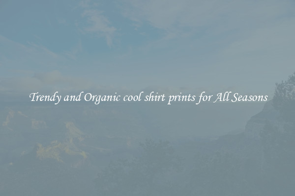 Trendy and Organic cool shirt prints for All Seasons