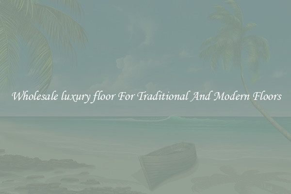Wholesale luxury floor For Traditional And Modern Floors