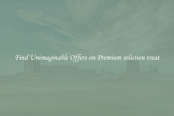 Find Unimaginable Offers on Premium solution treat