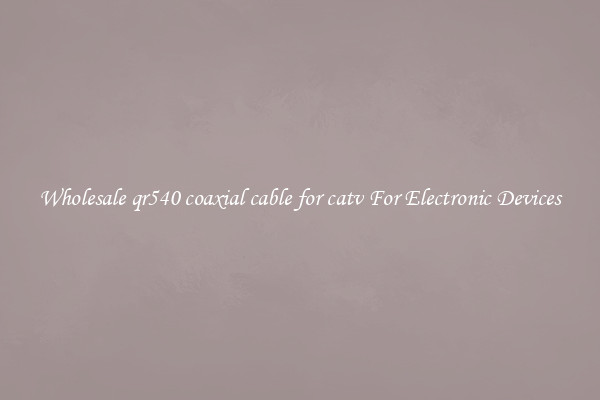Wholesale qr540 coaxial cable for catv For Electronic Devices