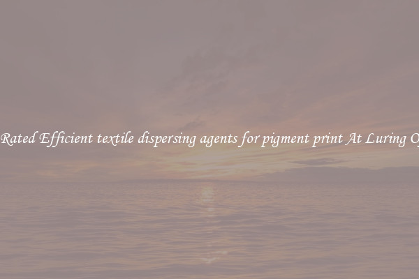 Top Rated Efficient textile dispersing agents for pigment print At Luring Offers