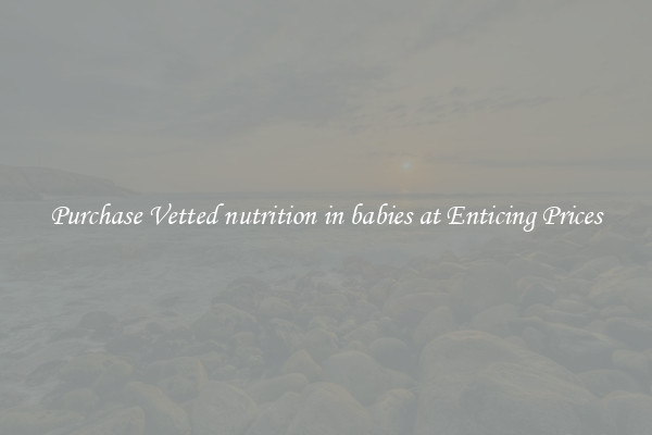 Purchase Vetted nutrition in babies at Enticing Prices