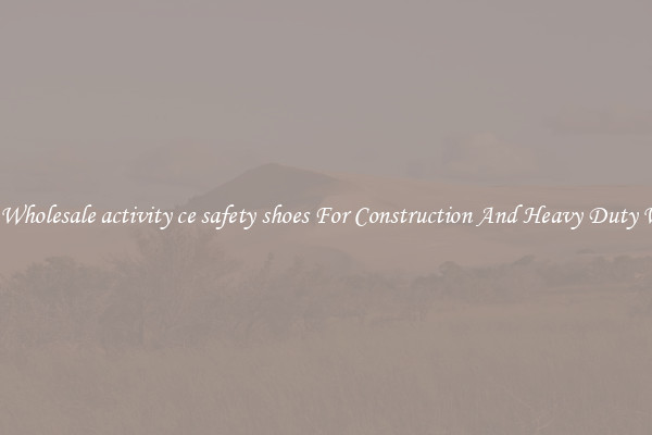 Buy Wholesale activity ce safety shoes For Construction And Heavy Duty Work