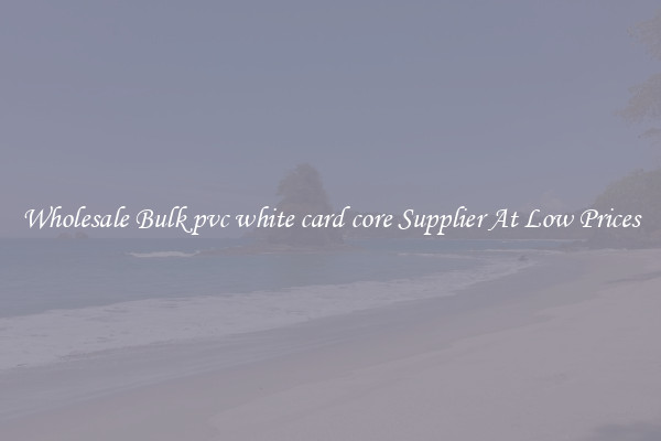 Wholesale Bulk pvc white card core Supplier At Low Prices