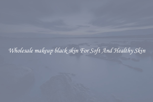 Wholesale makeup black skin For Soft And Healthy Skin
