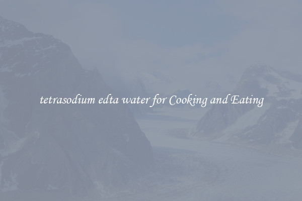 tetrasodium edta water for Cooking and Eating