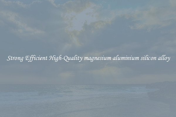 Strong Efficient High-Quality magnesium aluminium silicon alloy