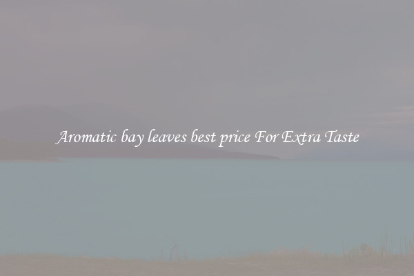 Aromatic bay leaves best price For Extra Taste