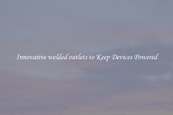 Innovative welded outlets to Keep Devices Powered