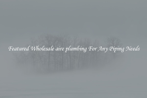 Featured Wholesale aire plumbing For Any Piping Needs