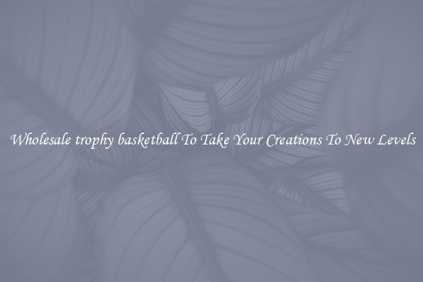 Wholesale trophy basketball To Take Your Creations To New Levels