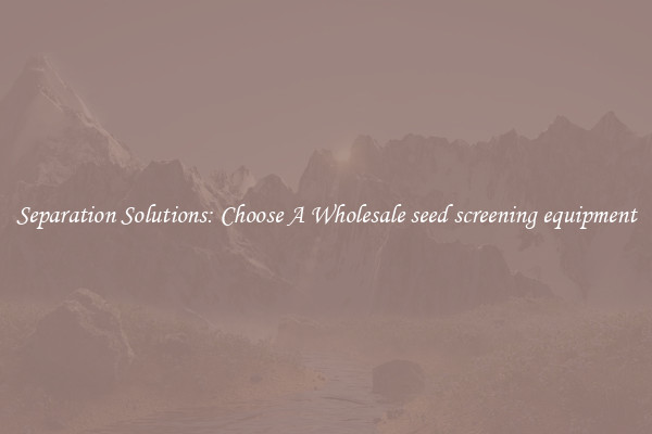 Separation Solutions: Choose A Wholesale seed screening equipment