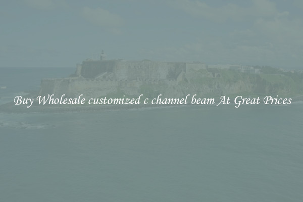 Buy Wholesale customized c channel beam At Great Prices