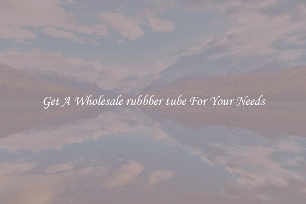 Get A Wholesale rubbber tube For Your Needs