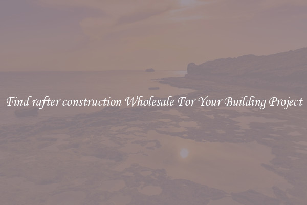 Find rafter construction Wholesale For Your Building Project