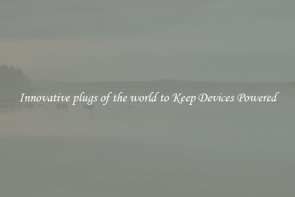 Innovative plugs of the world to Keep Devices Powered