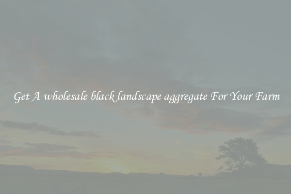 Get A wholesale black landscape aggregate For Your Farm