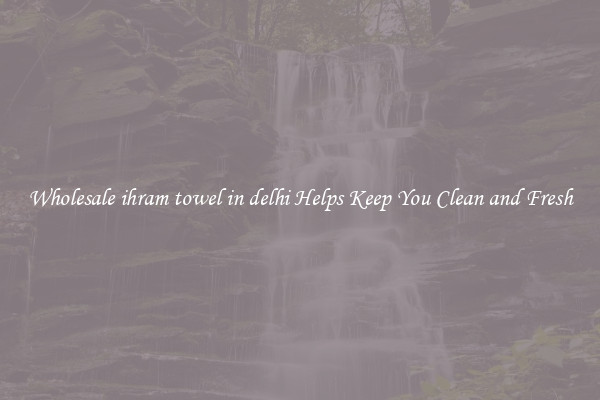 Wholesale ihram towel in delhi Helps Keep You Clean and Fresh
