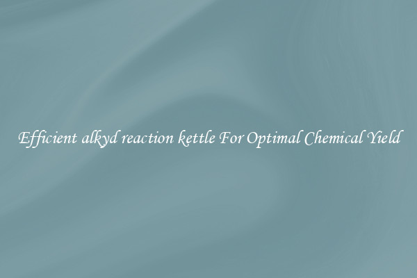 Efficient alkyd reaction kettle For Optimal Chemical Yield