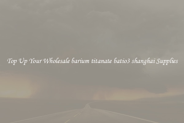 Top Up Your Wholesale barium titanate batio3 shanghai Supplies