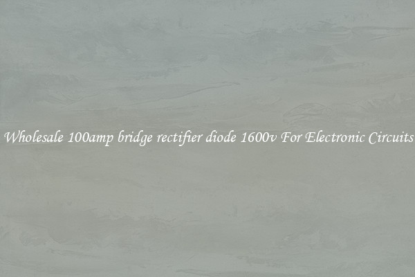 Wholesale 100amp bridge rectifier diode 1600v For Electronic Circuits