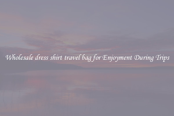 Wholesale dress shirt travel bag for Enjoyment During Trips