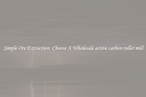 Simple Ore Extraction: Choose A Wholesale active carbon roller mill