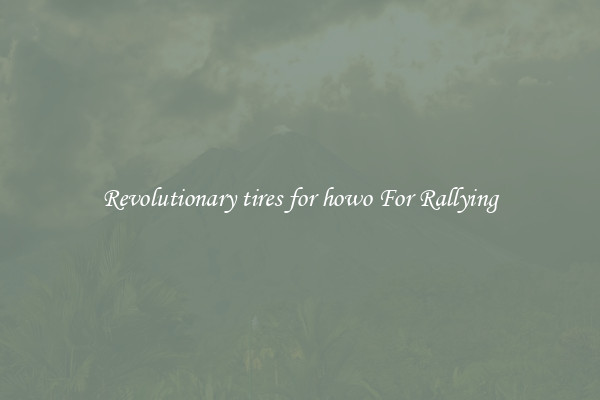 Revolutionary tires for howo For Rallying