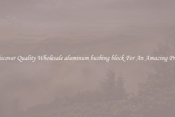 Discover Quality Wholesale aluminum bushing block For An Amazing Price