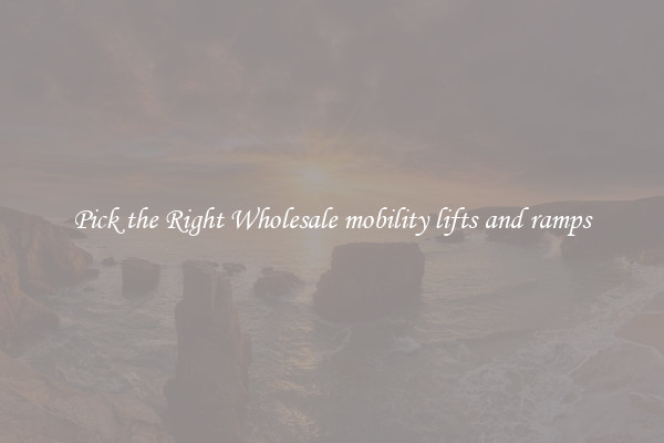 Pick the Right Wholesale mobility lifts and ramps