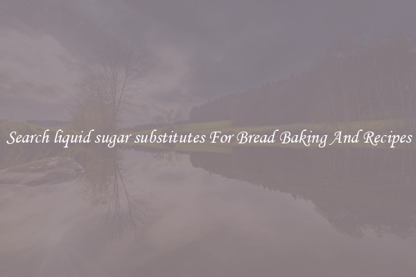 Search liquid sugar substitutes For Bread Baking And Recipes