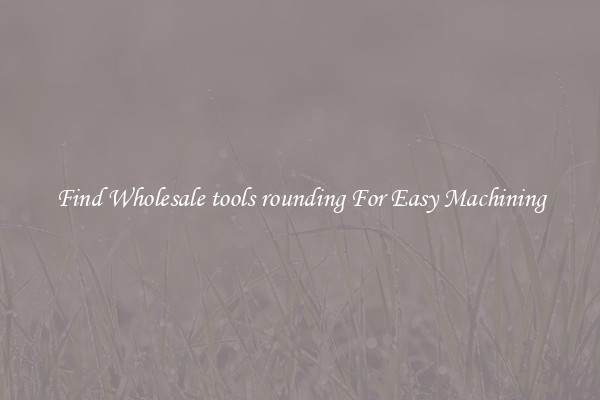 Find Wholesale tools rounding For Easy Machining