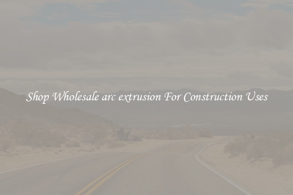 Shop Wholesale arc extrusion For Construction Uses