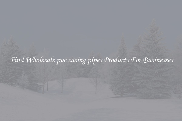 Find Wholesale pvc casing pipes Products For Businesses