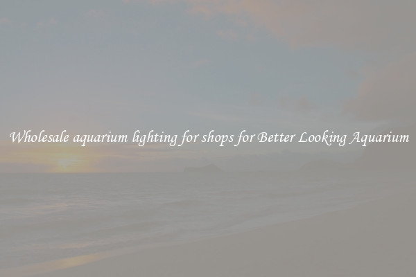 Wholesale aquarium lighting for shops for Better Looking Aquarium