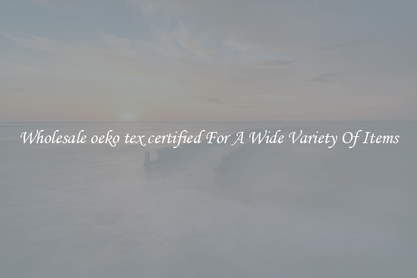 Wholesale oeko tex certified For A Wide Variety Of Items