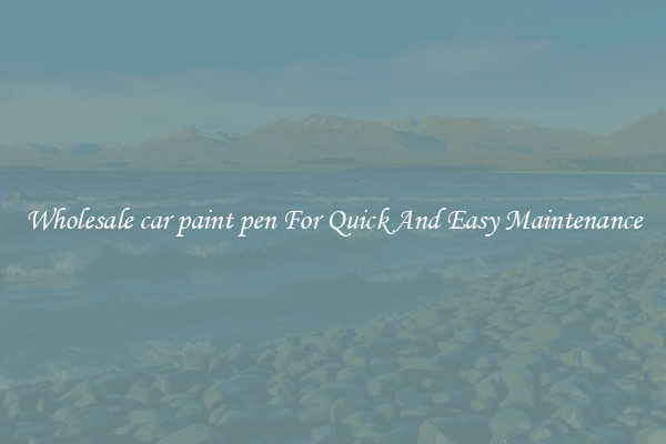 Wholesale car paint pen For Quick And Easy Maintenance