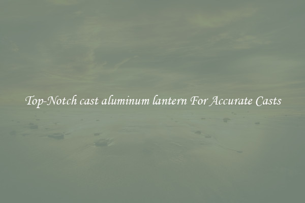 Top-Notch cast aluminum lantern For Accurate Casts